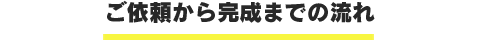 ご依頼から完成までの流れ